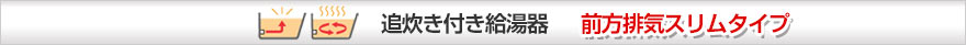 追い炊き付き給湯器 前方排気スリムタイプ