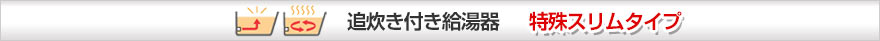 追い炊き付き給湯器 特殊スリムタイプ