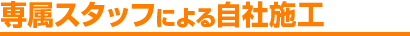 専属スタッフによる自社施工