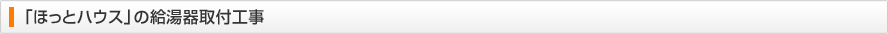 「ほっとハウス」の給湯器取付工事