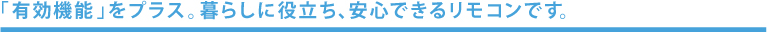 「有効機能」をプラス。暮らしに役立ち、安心できるリモコンです。