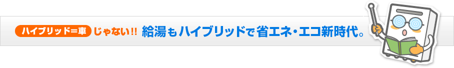 給湯もハイブリッドで省エネ・エコの時代