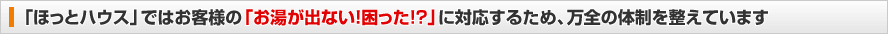 「ほっとハウス」ではお客様の「お湯が出ない！困った!?」に対応するため。万全の態勢を整えています