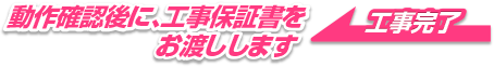 動作確認後に、工事保証書をお渡しします