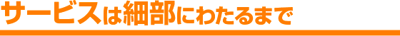 サービスは細部にわたるまで