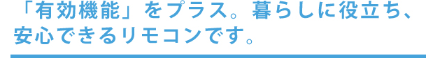「有効機能」をプラス。暮らしに役立ち、安心できるリモコンです。