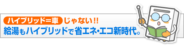 給湯もハイブリッドで省エネ・エコの時代