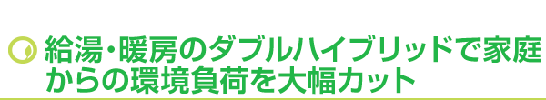 給湯・暖房のダブルハイブリッドで家庭からの環境負荷を大幅カット