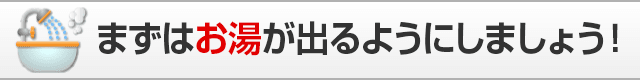 まずはお湯が出るようにしましょう！
