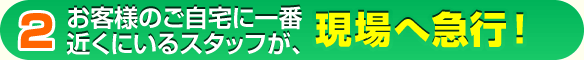 お客様のご自宅に一番近いスタッフが現場に急行