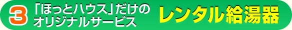 ほっとハウスだけのオリジナルサービス レンタル給湯器