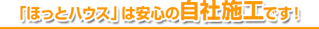「ほっとハウス」は安心の自社施工です！