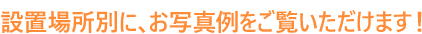 設置場所別にお写真例をご覧いただけます！