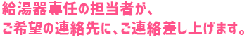 給湯器専任の担当者が、ご希望の連絡先にご連絡いたします。