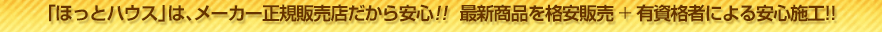 ほっとハウスはメーカー正規販売店だから安心！！最新商品を格安販売＋有資格者による安心施工！！