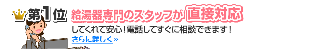 第1位 給湯器専門のスタッフが直接対応してくれて安心！電話してすぐに相談できます！