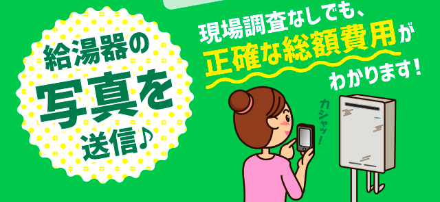 給湯器の写真を送信、現地調査無しでも正確な総額費用がわかります。