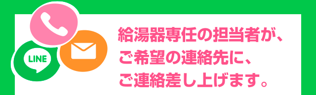 給湯器専任の担当者が、ご希望の連絡先にご連絡差し上げます
