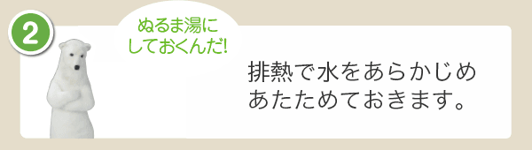 排熱で水をあらかじめあたためておきます。